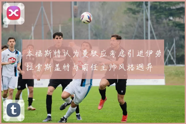 本福斯特认为曼联应考虑引进伊劳拉索斯盖特与前任主帅风格迥异