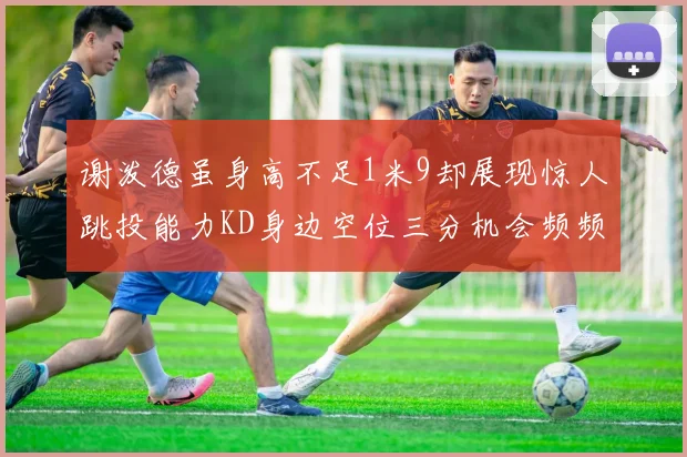 谢泼德虽身高不足1米9却展现惊人跳投能力KD身边空位三分机会频频出现