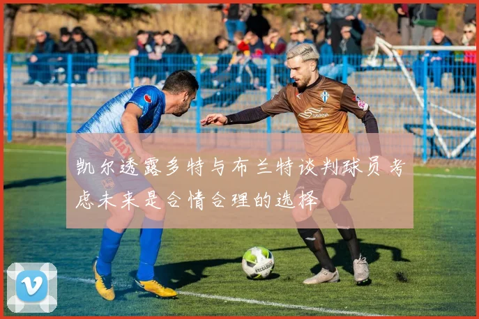 凯尔透露多特与布兰特谈判球员考虑未来是合情合理的选择