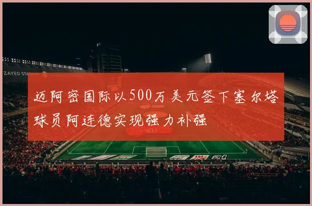 迈阿密国际以500万美元签下塞尔塔球员阿连德实现强力补强