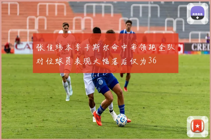 张佳玮本季卡斯尔命中率领跑全队对位球员表现大幅落后仅为36