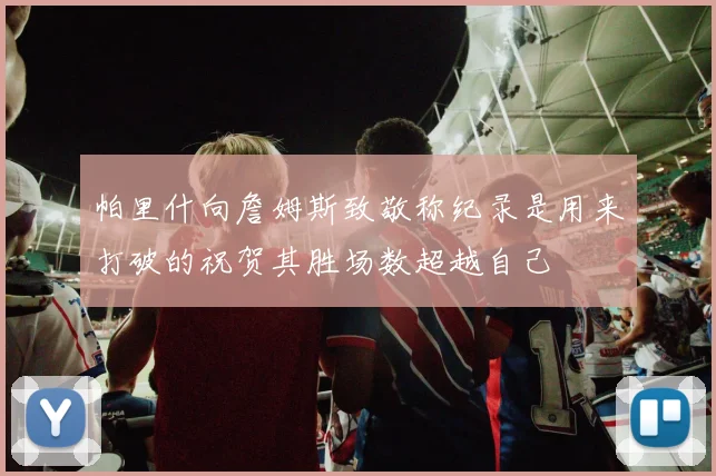 帕里什向詹姆斯致敬称纪录是用来打破的祝贺其胜场数超越自己