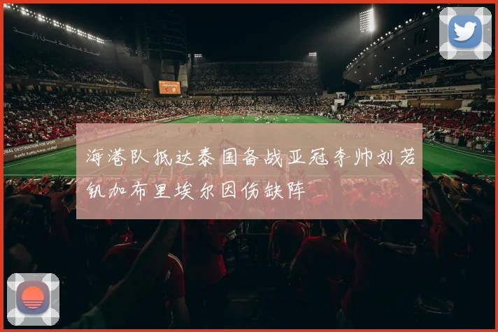 海港队抵达泰国备战亚冠李帅刘若钒加布里埃尔因伤缺阵