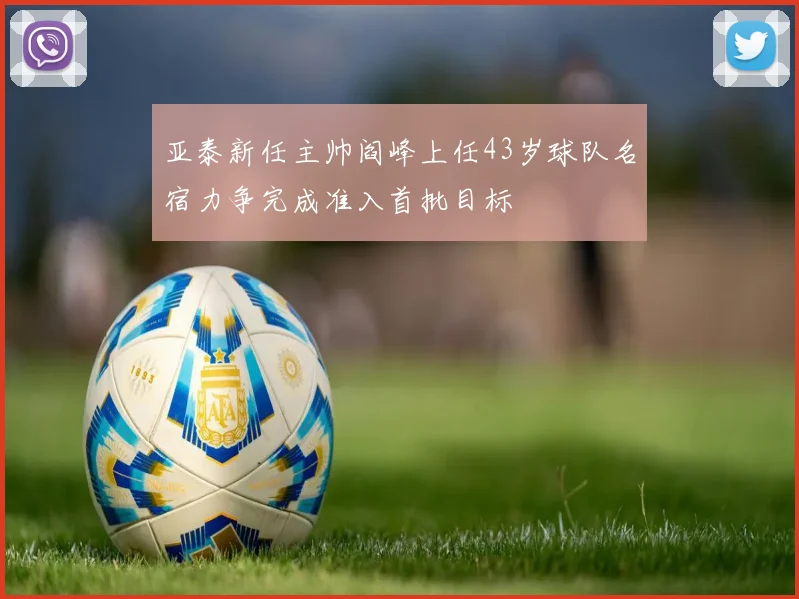亚泰新任主帅阎峰上任43岁球队名宿力争完成准入首批目标