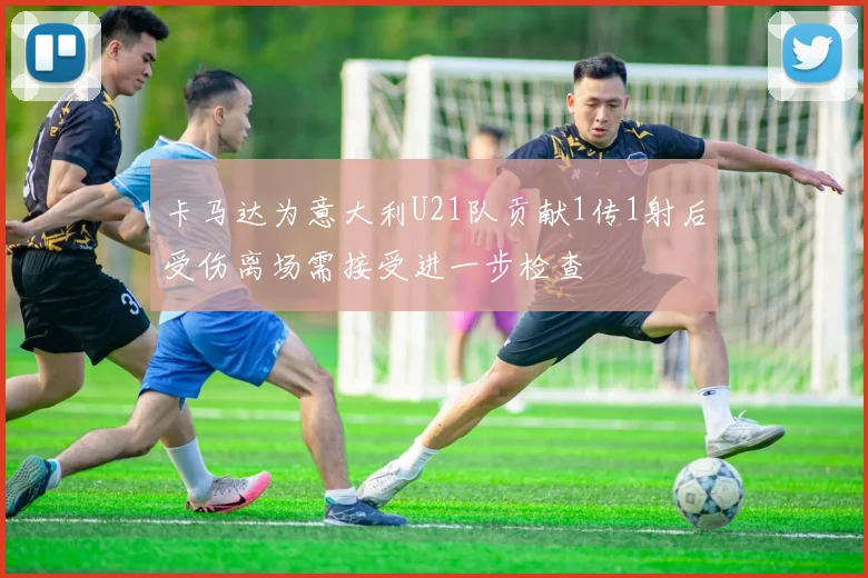 卡马达为意大利U21队贡献1传1射后受伤离场需接受进一步检查