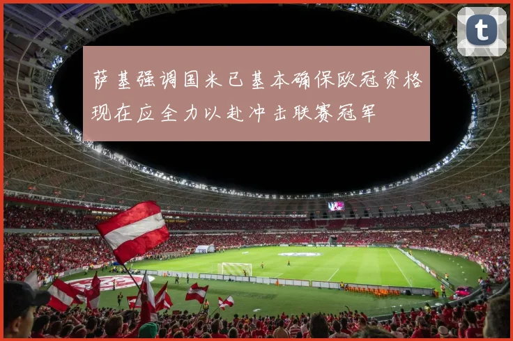 萨基强调国米已基本确保欧冠资格现在应全力以赴冲击联赛冠军