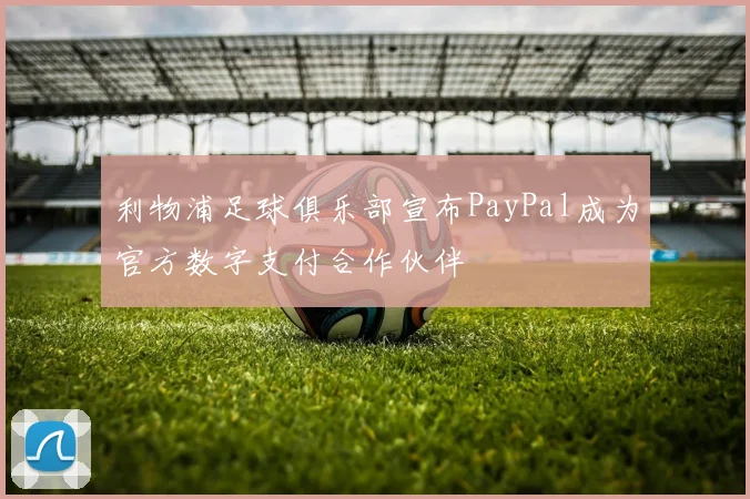 利物浦足球俱乐部宣布PayPal成为官方数字支付合作伙伴