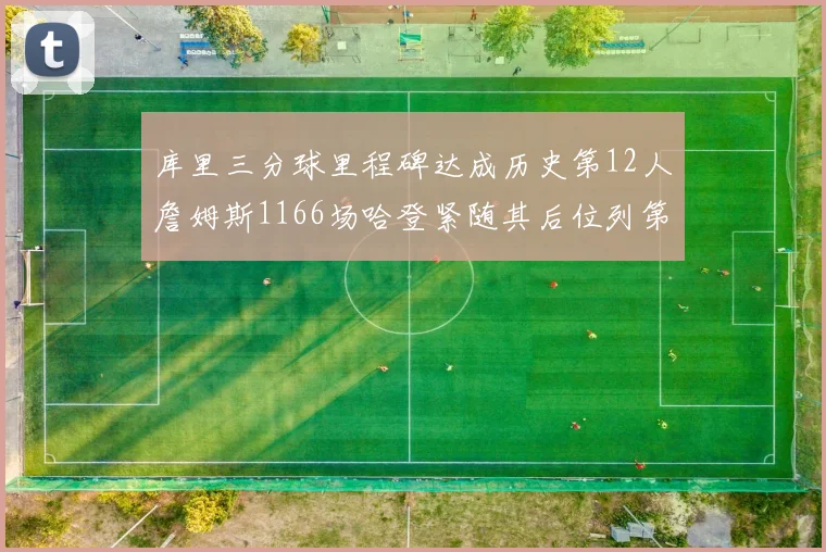 库里三分球里程碑达成历史第12人詹姆斯1166场哈登紧随其后位列第六