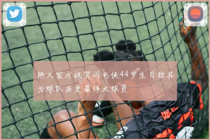 热火官方祝贺闪电侠44岁生日称其为球队历史最伟大球员