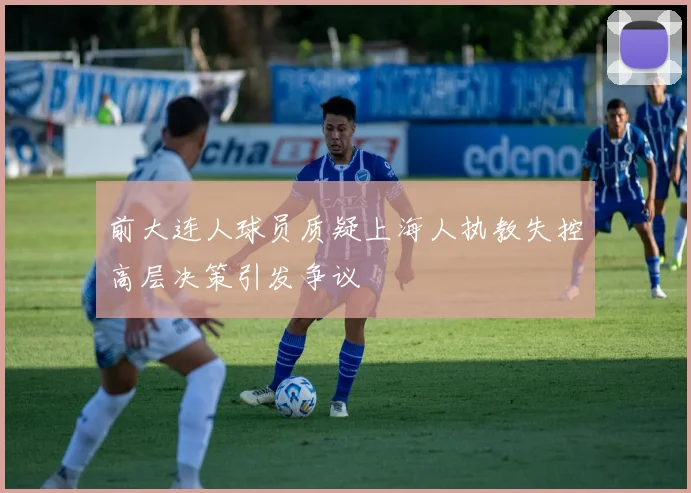 前大连人球员质疑上海人执教失控高层决策引发争议