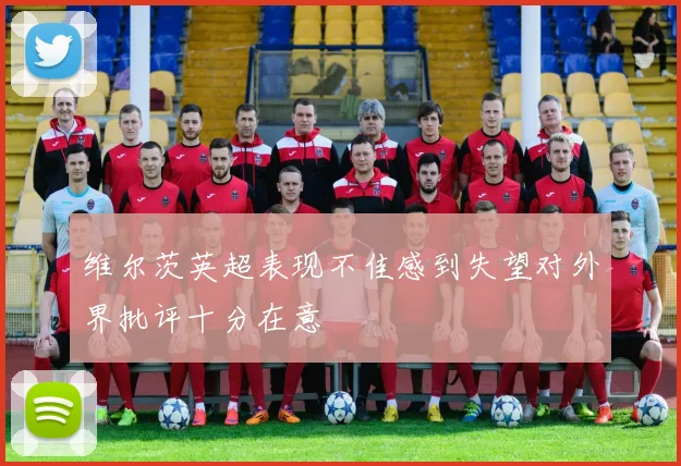 维尔茨英超表现不佳感到失望对外界批评十分在意