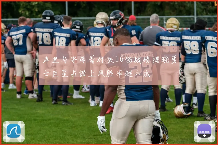 库里与字母哥对决16场战绩揭晓勇士巨星占据上风胜率超六成