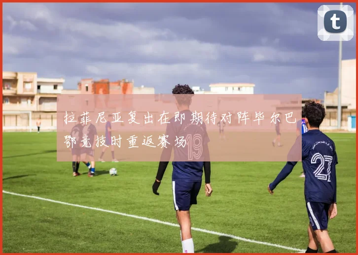 拉菲尼亚复出在即期待对阵毕尔巴鄂竞技时重返赛场
