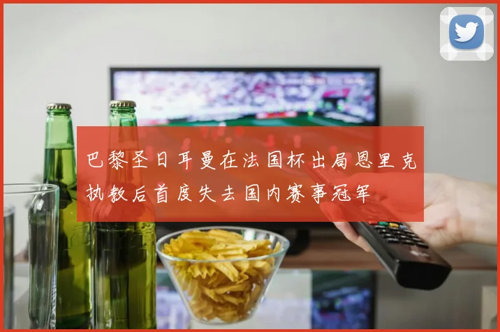 巴黎圣日耳曼在法国杯出局恩里克执教后首度失去国内赛事冠军