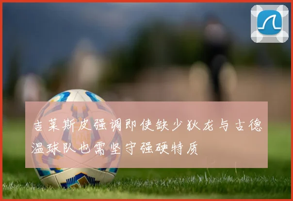 吉莱斯皮强调即使缺少狄龙与古德温球队也需坚守强硬特质