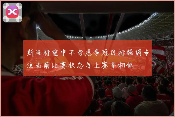 斯洛特重申不考虑争冠目标强调专注当前比赛状态与上赛季相似