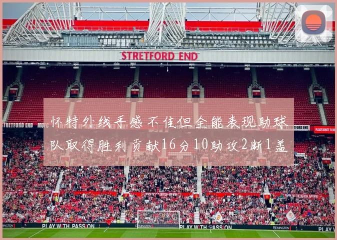 怀特外线手感不佳但全能表现助球队取得胜利贡献16分10助攻2断1盖帽