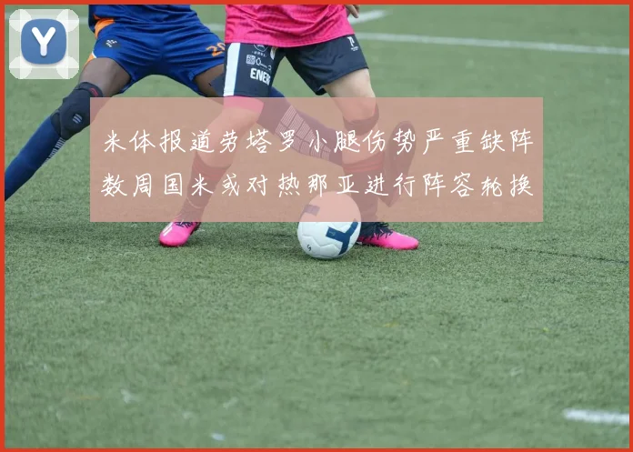 米体报道劳塔罗小腿伤势严重缺阵数周国米或对热那亚进行阵容轮换