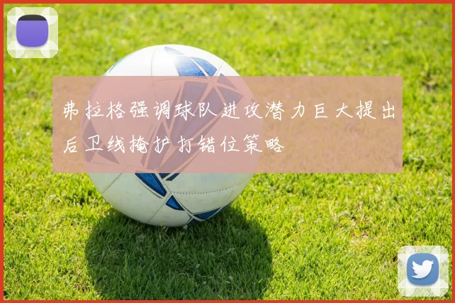 弗拉格强调球队进攻潜力巨大提出后卫线掩护打错位策略