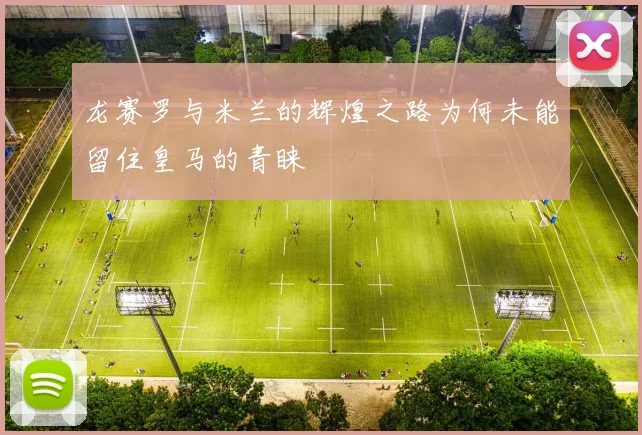 龙赛罗与米兰的辉煌之路为何未能留住皇马的青睐