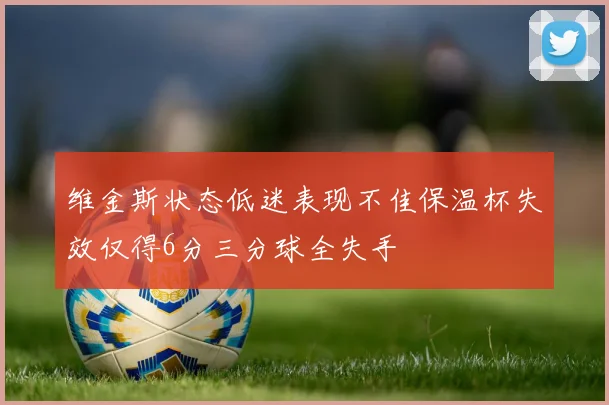 维金斯状态低迷表现不佳保温杯失效仅得6分三分球全失手