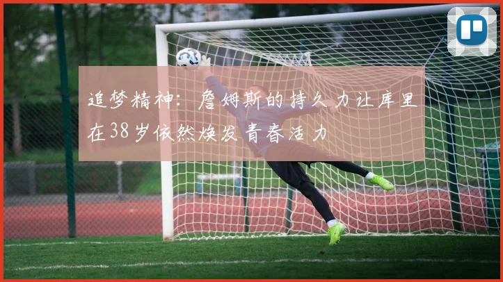 追梦精神：詹姆斯的持久力让库里在38岁依然焕发青春活力