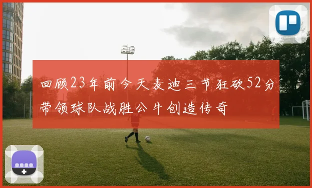 回顾23年前今天麦迪三节狂砍52分带领球队战胜公牛创造传奇