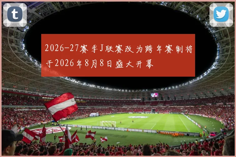 2026-27赛季J联赛改为跨年赛制将于2026年8月8日盛大开幕