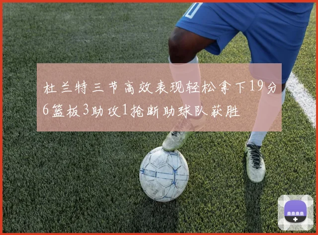 杜兰特三节高效表现轻松拿下19分6篮板3助攻1抢断助球队获胜