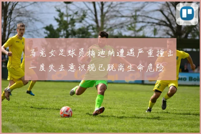 马竞女足球员梅迪纳遭遇严重撞击一度失去意识现已脱离生命危险