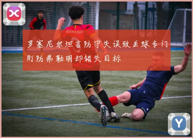 罗塞尼尔坦言防守失误致丢球专门盯防弗勒明却错失目标