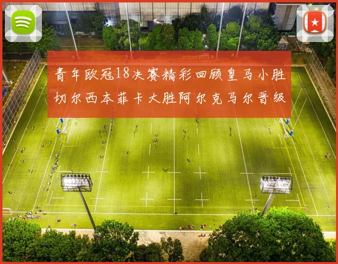 青年欧冠18决赛精彩回顾皇马小胜切尔西本菲卡大胜阿尔克马尔晋级