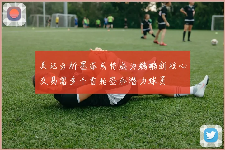 美记分析墨菲或将成为鹈鹕新核心交易需多个首轮签和潜力球员