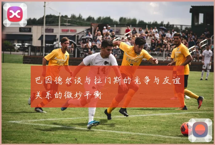 巴因德尔谈与拉门斯的竞争与友谊关系的微妙平衡