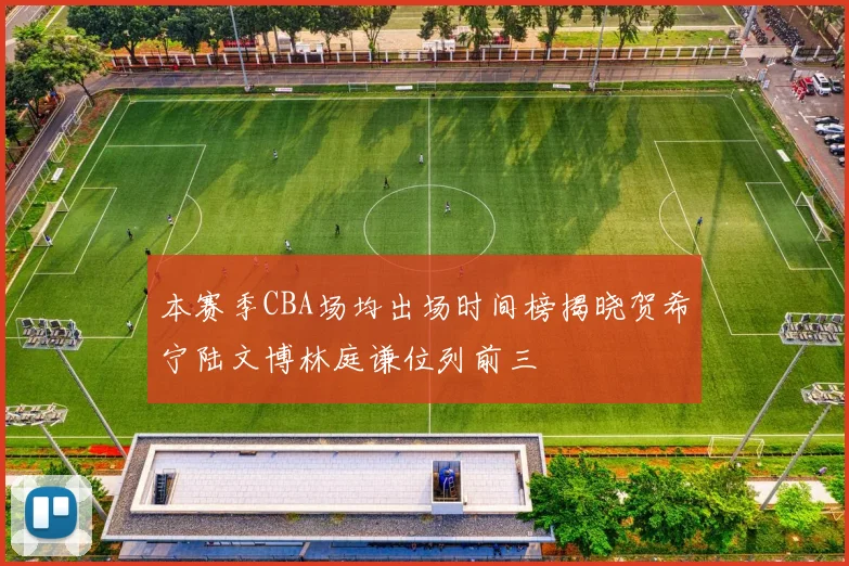 本赛季CBA场均出场时间榜揭晓贺希宁陆文博林庭谦位列前三