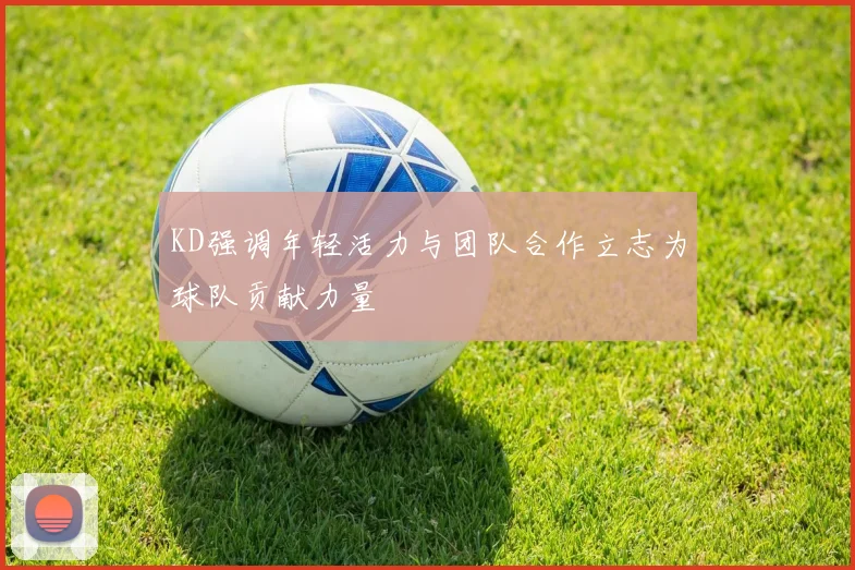 KD强调年轻活力与团队合作立志为球队贡献力量