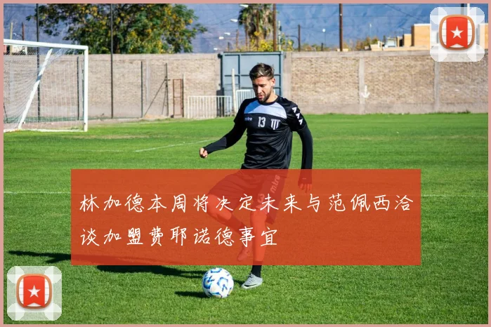 林加德本周将决定未来与范佩西洽谈加盟费耶诺德事宜
