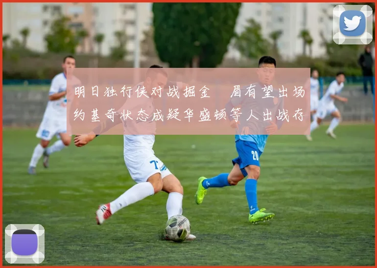 明日独行侠对战掘金濃眉有望出场约基奇状态成疑华盛顿等人出战存疑