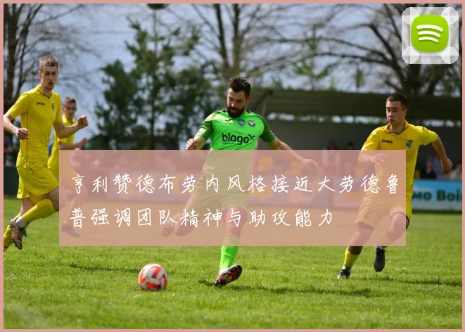 亨利赞德布劳内风格接近大劳德鲁普强调团队精神与助攻能力