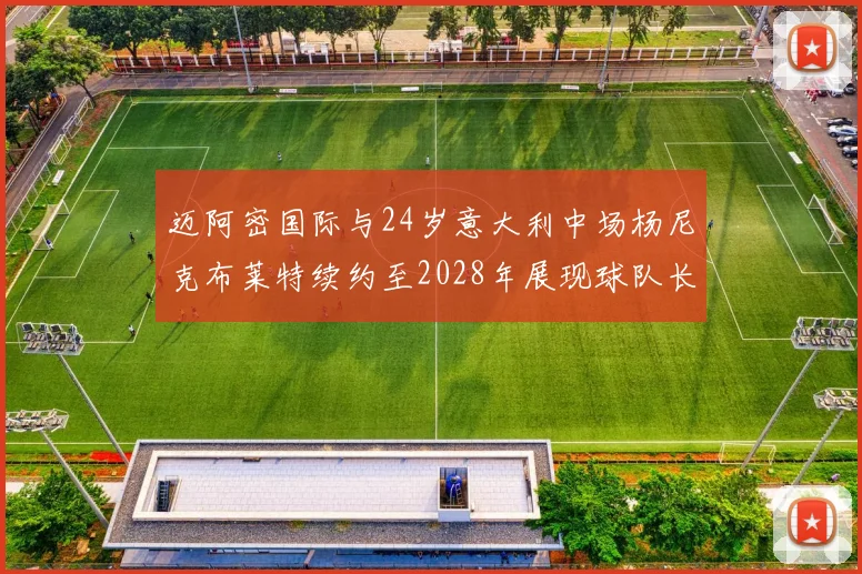 迈阿密国际与24岁意大利中场杨尼克布莱特续约至2028年展现球队长远规划