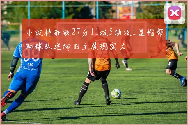 小波特狂砍27分11板5助攻1盖帽帮助球队逆转旧主展现实力