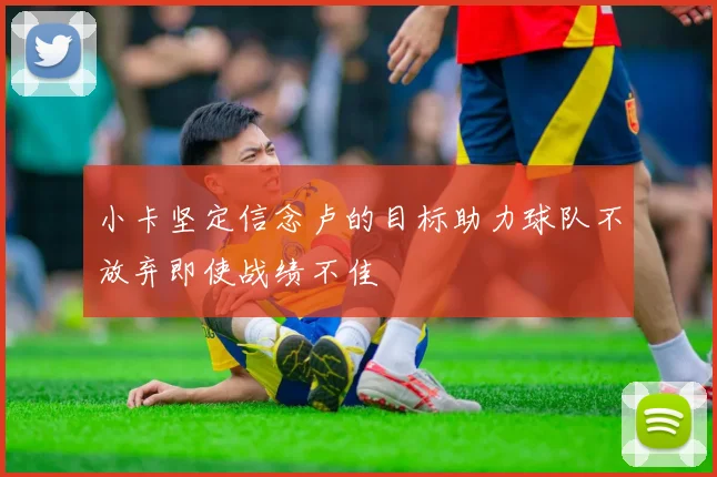 小卡坚定信念卢的目标助力球队不放弃即使战绩不佳