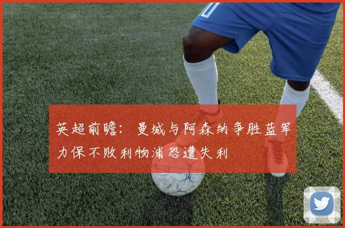 英超前瞻：曼城与阿森纳争胜蓝军力保不败利物浦恐遭失利