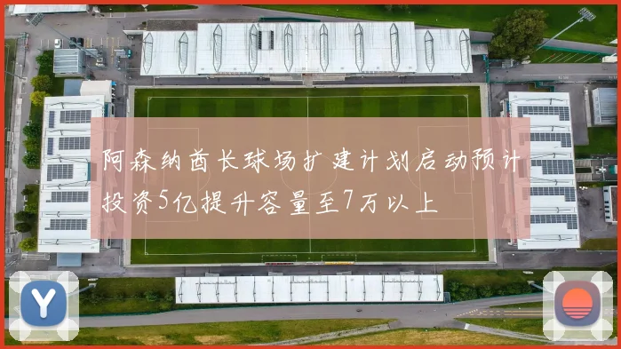 阿森纳酋长球场扩建计划启动预计投资5亿提升容量至7万以上