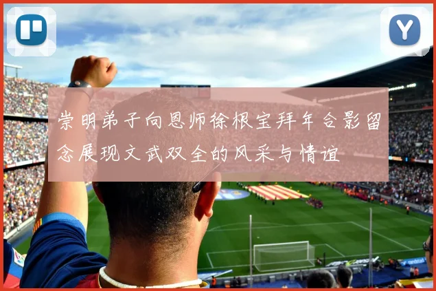 崇明弟子向恩师徐根宝拜年合影留念展现文武双全的风采与情谊
