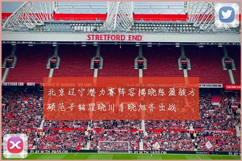 北京辽宁潜力赛阵容揭晓陈盈骏方硕范子铭翟晓川李晓旭齐出战