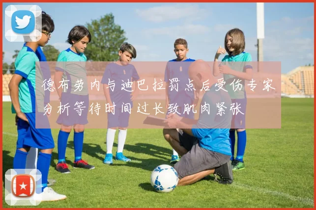 德布劳内与迪巴拉罚点后受伤专家分析等待时间过长致肌肉紧张