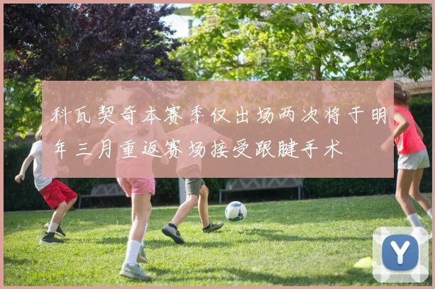 科瓦契奇本赛季仅出场两次将于明年三月重返赛场接受跟腱手术