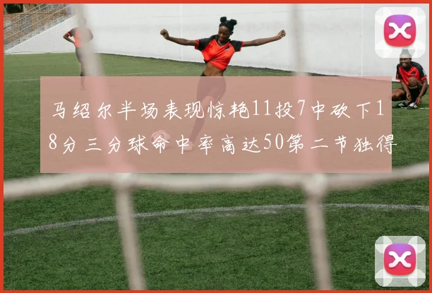 马绍尔半场表现惊艳11投7中砍下18分三分球命中率高达50第二节独得12分