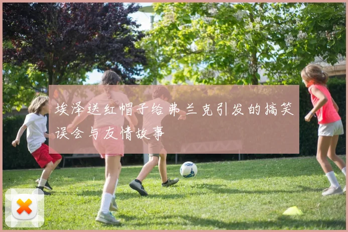 埃泽送红帽子给弗兰克引发的搞笑误会与友情故事